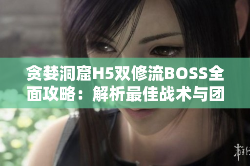 贪婪洞窟H5双修流BOSS全面攻略：解析最佳战术与团队配合