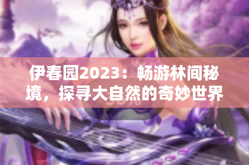 伊春园2023：畅游林间秘境，探寻大自然的奇妙世界