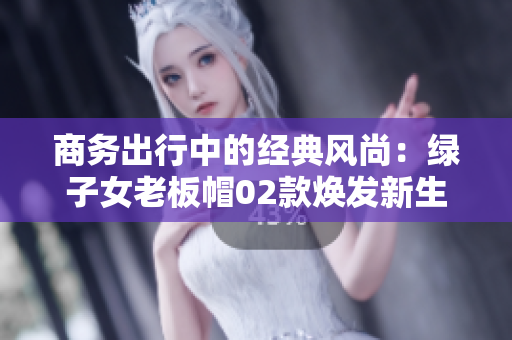 商务出行中的经典风尚：绿子女老板帽02款焕发新生