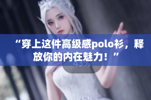 “穿上这件高级感polo衫，释放你的内在魅力！”