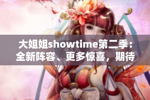 大姐姐showtime第二季：全新阵容、更多惊喜，期待你的加入！