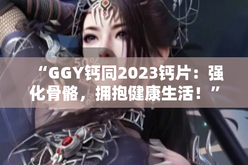 “GGY钙同2023钙片：强化骨骼，拥抱健康生活！”