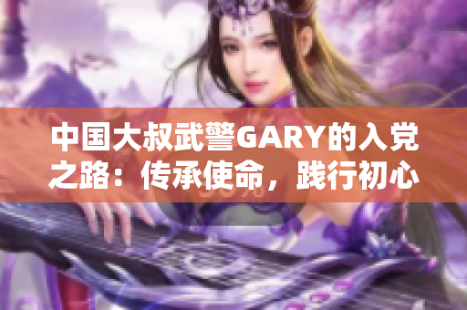 中国大叔武警GARY的入党之路：传承使命，践行初心