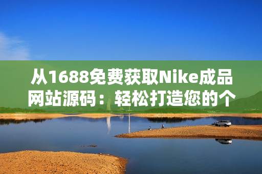 从1688免费获取Nike成品网站源码：轻松打造您的个性化运动品牌网站