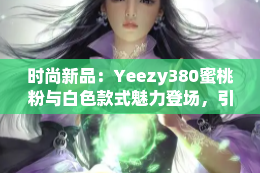 时尚新品：Yeezy380蜜桃粉与白色款式魅力登场，引领潮流潮鞋新风尚