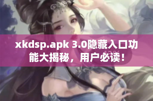 xkdsp.apk 3.0隐藏入口功能大揭秘，用户必读！