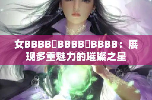 女BBBB槡BBBB槡BBBB：展现多重魅力的璀璨之星