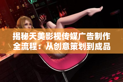 揭秘天美影视传媒广告制作全流程：从创意策划到成品发布的完整步骤