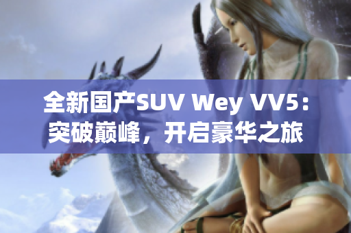 全新国产SUV Wey VV5：突破巅峰，开启豪华之旅