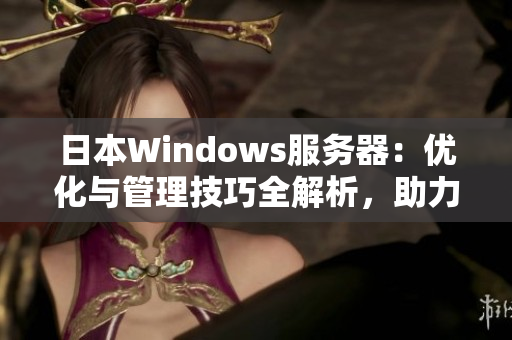 日本Windows服务器：优化与管理技巧全解析，助力提升企业网络效率