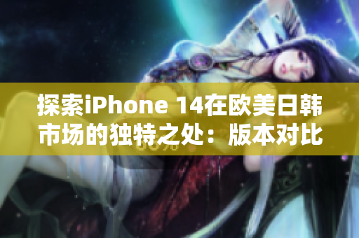 探索iPhone 14在欧美日韩市场的独特之处：版本对比与区别深度解析