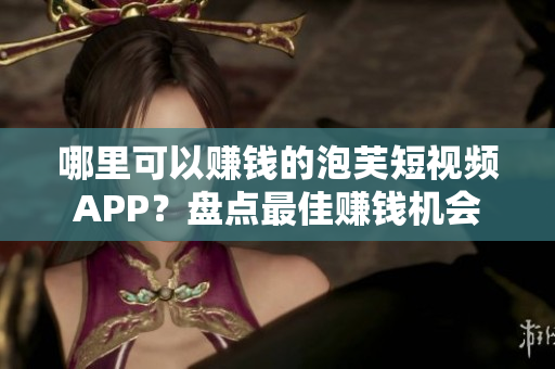 哪里可以赚钱的泡芙短视频APP？盘点最佳赚钱机会