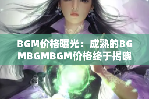 BGM价格曝光：成熟的BGMBGMBGM价格终于揭晓，让你对市场行情了如指掌