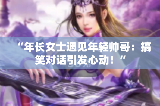 “年长女士遇见年轻帅哥：搞笑对话引发心动！”