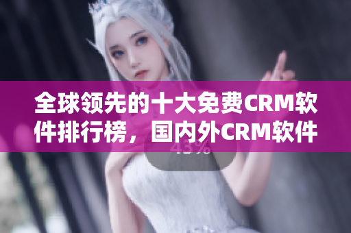 全球领先的十大免费CRM软件排行榜，国内外CRM软件推荐！