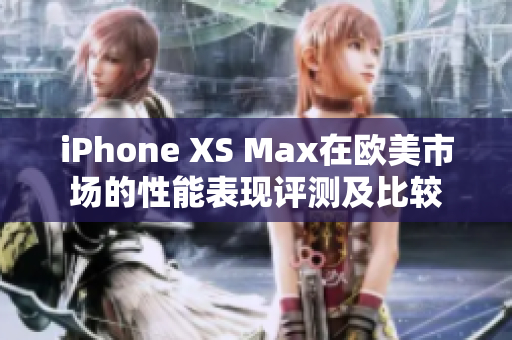 iPhone XS Max在欧美市场的性能表现评测及比较