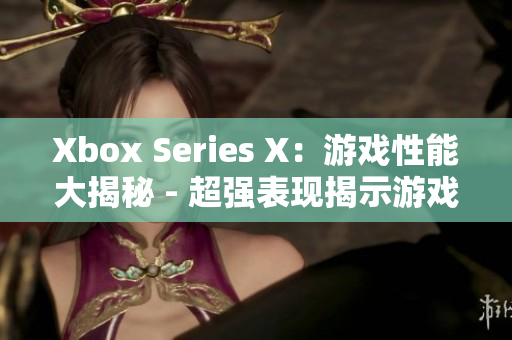 Xbox Series X：游戏性能大揭秘 - 超强表现揭示游戏新纪元