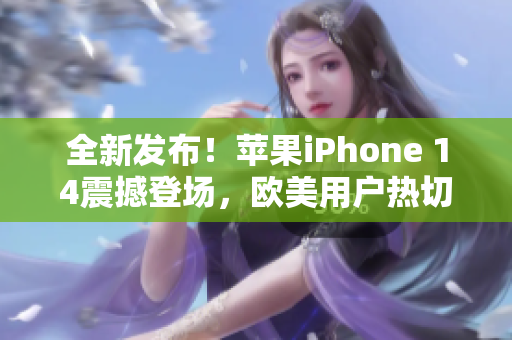 全新发布！苹果iPhone 14震撼登场，欧美用户热切期待