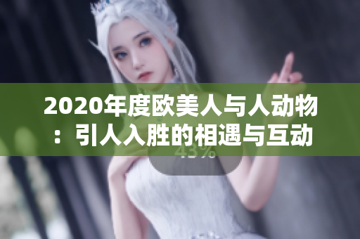 2020年度欧美人与人动物：引人入胜的相遇与互动