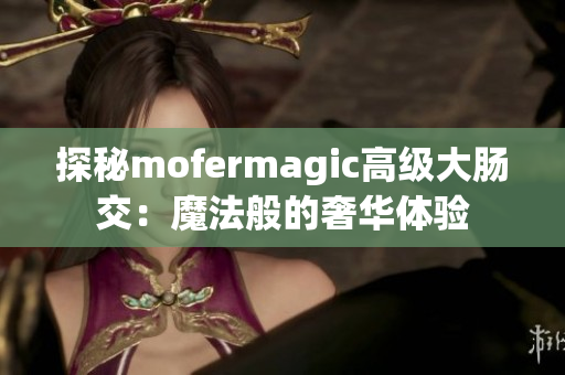 探秘mofermagic高级大肠交：魔法般的奢华体验