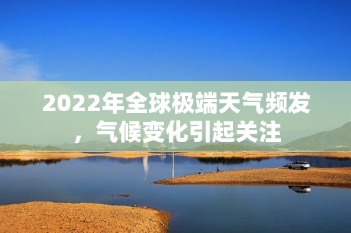 2022年全球极端天气频发，气候变化引起关注