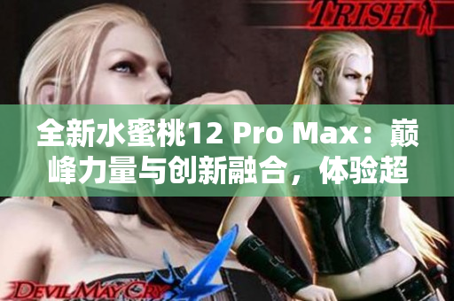 全新水蜜桃12 Pro Max：巅峰力量与创新融合，体验超凡享受