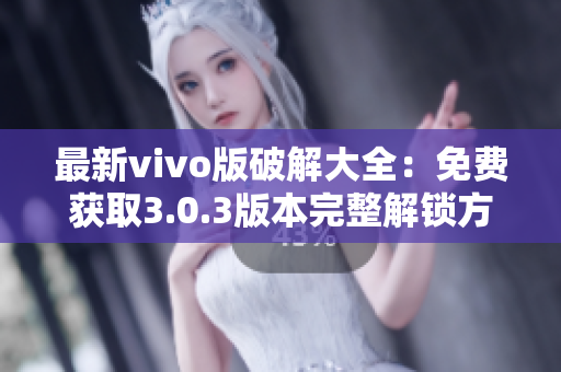 最新vivo版破解大全：免费获取3.0.3版本完整解锁方法分享