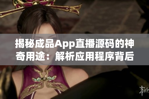 揭秘成品App直播源码的神奇用途：解析应用程序背后的奥秘