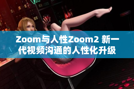 Zoom与人性Zoom2 新一代视频沟通的人性化升级