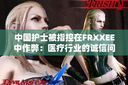 中国护士被指控在FRXXEE中作弊：医疗行业的诚信问题再受关注