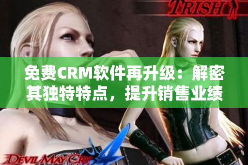 免费CRM软件再升级：解密其独特特点，提升销售业绩