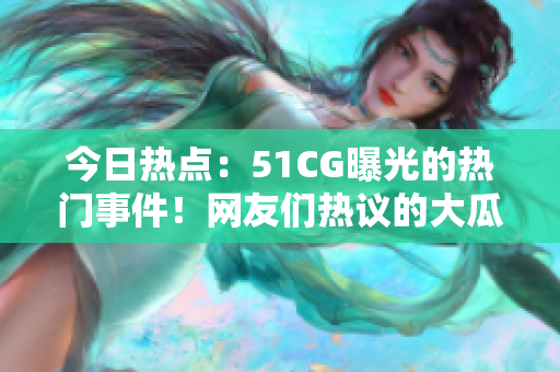 今日热点：51CG曝光的热门事件！网友们热议的大瓜集结！