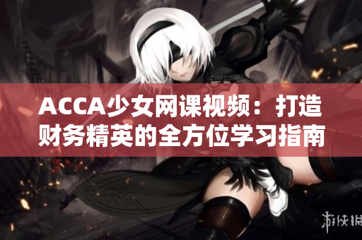 ACCA少女网课视频：打造财务精英的全方位学习指南