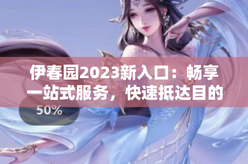 伊春园2023新入口：畅享一站式服务，快速抵达目的地