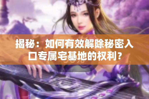 揭秘：如何有效解除秘密入口专属宅基地的权利？