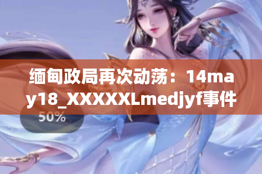 缅甸政局再次动荡：14may18_XXXXXLmedjyf事件引发新一轮紧张局势