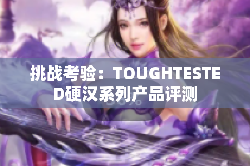 挑战考验：TOUGHTESTED硬汉系列产品评测