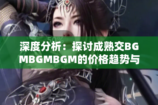 深度分析：探讨成熟交BGMBGMBGM的价格趋势与影响因素