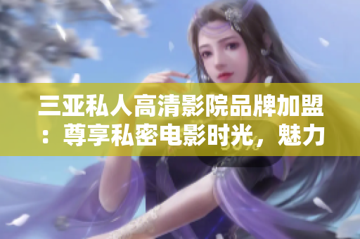 三亚私人高清影院品牌加盟：尊享私密电影时光，魅力画面全新享受