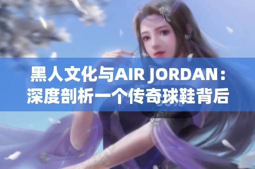 黑人文化与AIR JORDAN：深度剖析一个传奇球鞋背后的文化符号