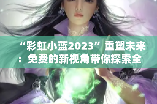 “彩虹小蓝2023”重塑未来：免费的新视角带你探索全新的世界