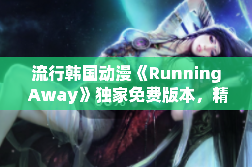 流行韩国动漫《Running Away》独家免费版本，精彩剧情轻松追！