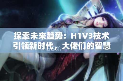 探索未来趋势：H1V3技术引领新时代，大佬们的智慧谱写科技变革之章