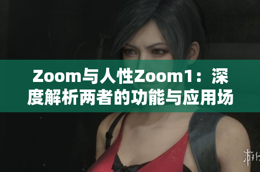 Zoom与人性Zoom1：深度解析两者的功能与应用场景的差异