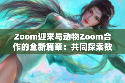 Zoom迎来与动物Zoom合作的全新篇章：共同探索数字世界