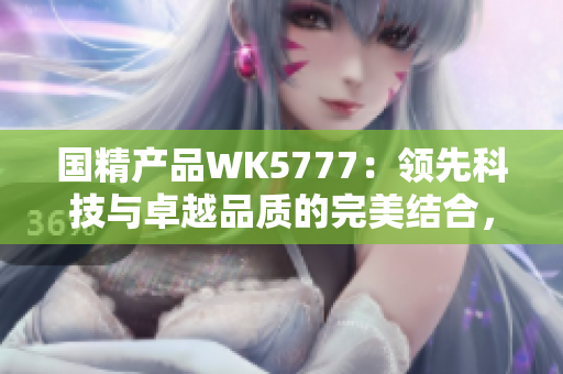 国精产品WK5777：领先科技与卓越品质的完美结合，打造您的生活新体验