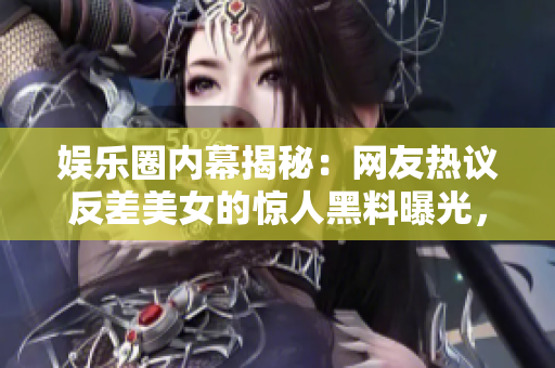 娱乐圈内幕揭秘：网友热议反差美女的惊人黑料曝光，引发瓜友热议！