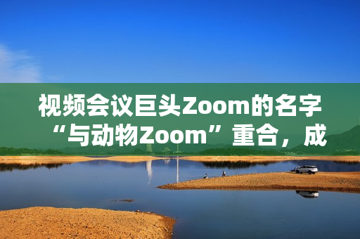 视频会议巨头Zoom的名字“与动物Zoom”重合，成为热门话题