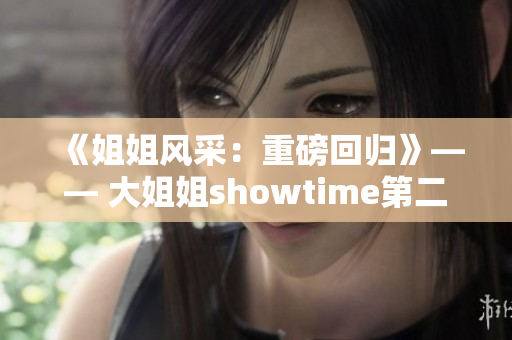 《姐姐风采：重磅回归》—— 大姐姐showtime第二季