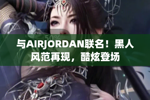 与AIRJORDAN联名！黑人风范再现，酷炫登场